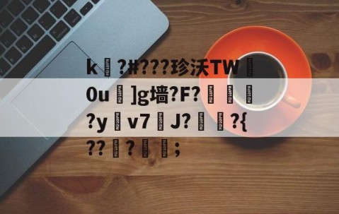 开云直播中心-关于k嚗?#???珍沃TW妀0u]g墙?F?榢媂?y鳵v7筞J?飳嶯?{???蒦鉗;的信息