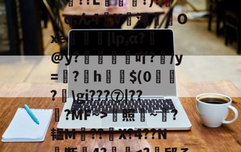 开云体育运营团队-*T鳓&amp;欅灘僲5?譾閫€??L?)?鈂q;ん4V渑輠溤Oxe茡糭轗|lp,α?€@y?襇吖?/y=翖?h啣啳$(0?匞\gi???⑦|??弇?MF~>蜫照騻~?韫M??	X?4??N╞断關4?齴妔